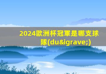 2024歐洲杯冠軍是哪支球隊(duì)