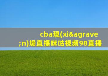 cba現(xiàn)場直播咪咕視頻98直播