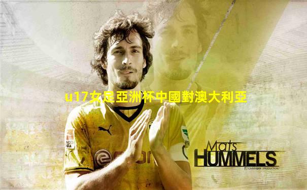 u17女足亞洲杯中國對澳大利亞