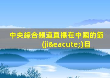 中央綜合頻道直播在中國的節(jié)目