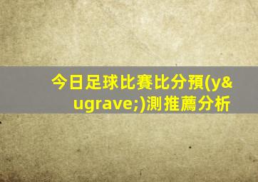 今日足球比賽比分預(yù)測推薦分析