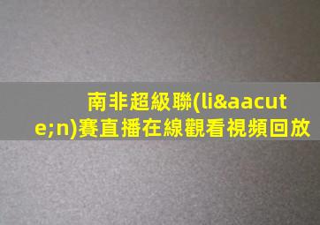 南非超級聯(lián)賽直播在線觀看視頻回放
