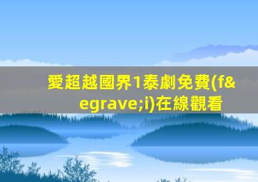 愛超越國界1泰劇免費(fèi)在線觀看