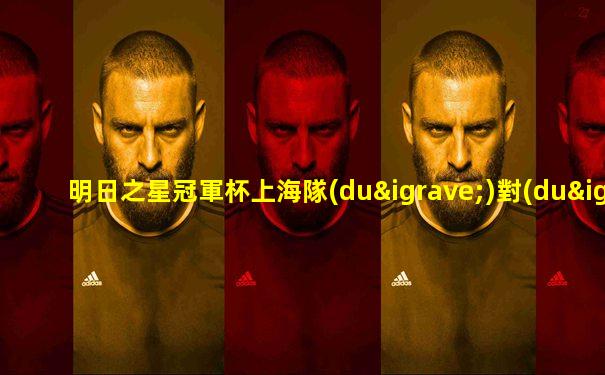 明日之星冠軍杯上海隊(duì)對(duì)陣斯圖加特