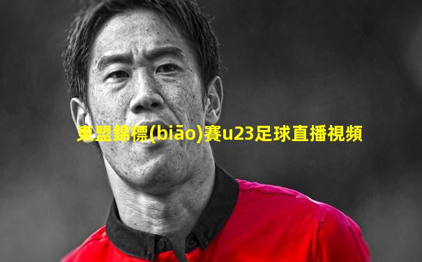東盟錦標(biāo)賽u23足球直播視頻