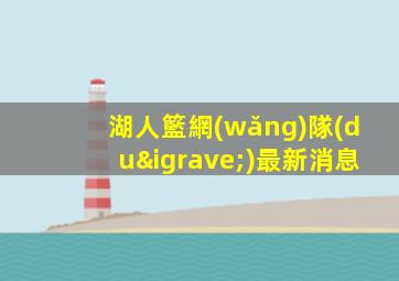 湖人籃網(wǎng)隊(duì)最新消息