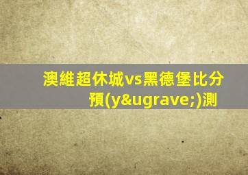 澳維超休城vs黑德堡比分預(yù)測