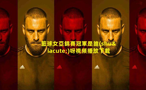 籃球女亞錦賽冠軍是誰(shuí)呀視頻播放下載