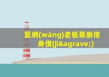 籃網(wǎng)老板蔡崇信身價(jià)
