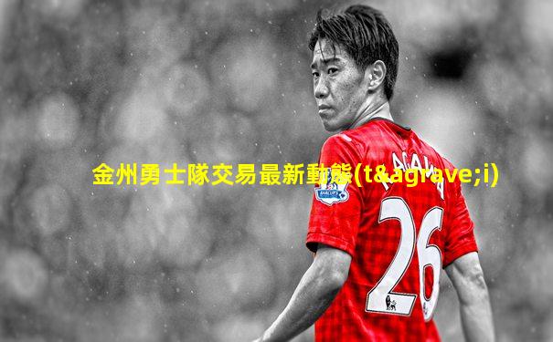金州勇士隊交易最新動態(tài)