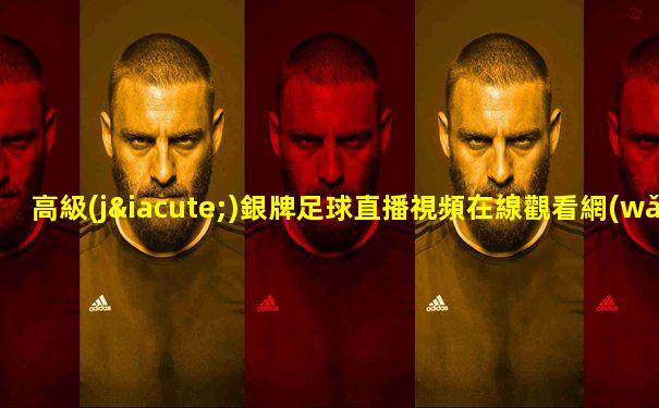 高級(jí)銀牌足球直播視頻在線觀看網(wǎng)站下載